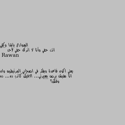 انت حقي وأنا لا اترك حقي لأحد ✌️🥺🌹 يعني اكون قاعدة وبفكر في اصحابي المرتبطين وان انا مفيش برص معبرني... الاقيك كاتب ده... ده وقتك؟ 🌚😂😂😂😂