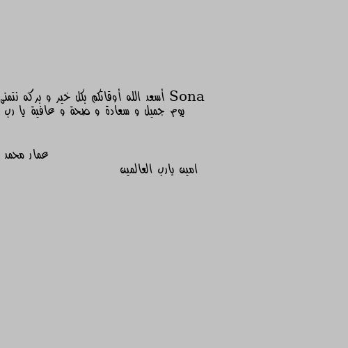 أسعد الله أوقاتكم بكل خير و بركه نتمنى يوم جميل و سعادة و صحة و عافية يا رب امين يارب العالمين