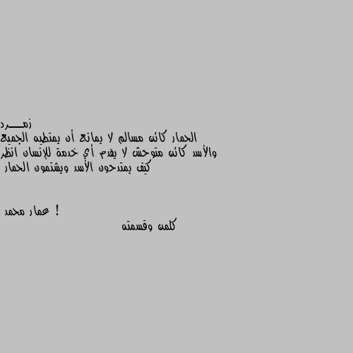 الحمار كائن مسالم لا يمانع أن يمتطيه الجميع والأسد كائن متوحش لا يقدم أي خدمة للإنسان انظر كيف يمتدحون الأسد ويشتمون الحمار ! كلمن وقسمته