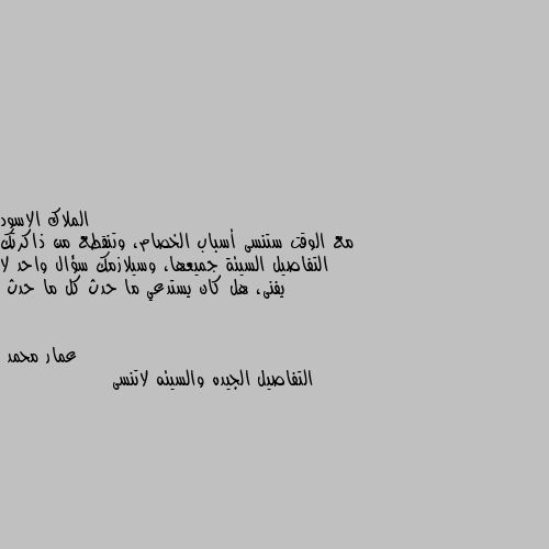 مع الوقت ستنسى أسباب الخصام، وتنقطع من ذاكرتك التفاصيل السيئة جميعها، وسيلازمك سؤال واحد لا يفنى، هل كان يستدعي ما حدث كل ما حدث التفاصيل الجيده والسيئه لاتنسى