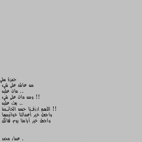 من عاش على شيء ..
مات عليه !!
ومن مات على شيء .. 
بعث عليه !!
اللهم ارزقـنا حسن الخاتـمة 
واجعل خير أعمالنا خواتيمها 
واجعل خير أيامنا يوم لقائك . اللهم امين يارب العالمين