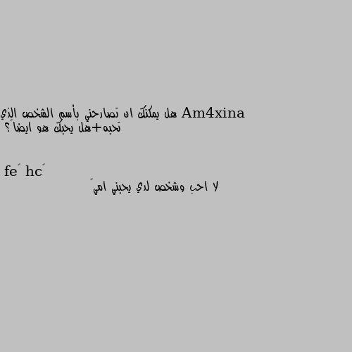 هل يمكنك ان تصارحني بأسم الشخص الذي تحبه+هل يحبك هو ايضاً؟ لا احب وشخص لدي يحبني امي💜