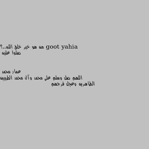 من هو خير خلق الله..؟
صلوا عليه اللهم صل وسلم على محمد وآل محمد الطيبين الطاهرين وعجل فرجهم