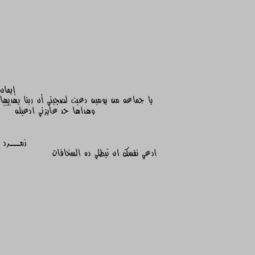 يا جماعه من يومين دعيت لصجبتي أن ربنا يهديها وهداها حد عايزني ادعيله 😂😂😂😂 ادعي نفسك ان تبطلي ده السخافات