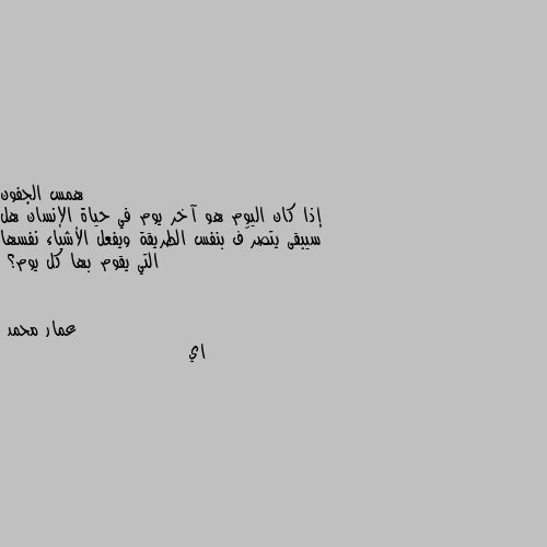 إذا كان اليوم هو آخر يوم في حياة الإنسان هل سيبقى يتصرّف بنفس الطريقة ويفعل الأشياء نفسها التي يقوم بها كل يوم؟ اي