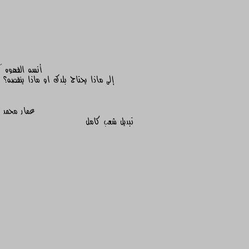 إلى ماذا يحتاج بلدك او ماذا ينقصه؟ تبديل شعب كامل