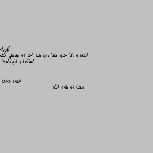 المعذره انا جديد هنا اريد من احد ان يعلمني كيف استخدام البرنامج سهل ان شاء الله