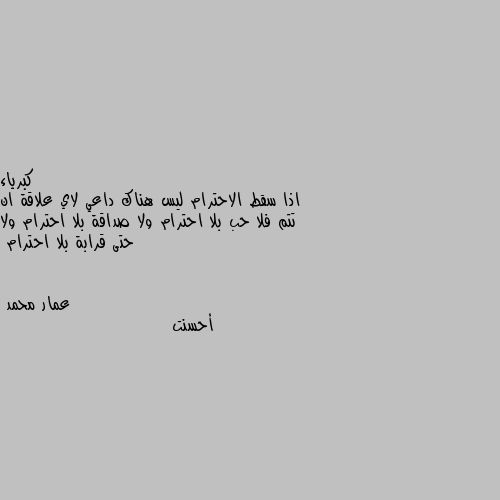 اذا سقط الاحترام ليس هناك داعي لاي علاقة ان تتم فلا حب بلا احترام ولا صداقة بلا احترام ولا حتى قرابة بلا احترام أحسنت