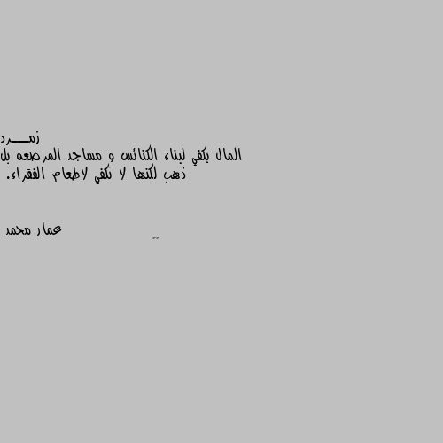 المال يكفي لبناء الكنائس و مساجد المرصعه بل ذهب لكنها لا تكفي لاطعام الفقراء. ✔️