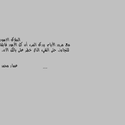 مع مرور الأيام يدرك المرء أن كل الأمور قابلة للتجاوز، حتى الشيء الذي خطر على بالك الآن. ✔️✔️