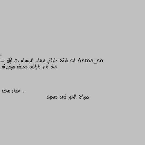 - انت فاتح دلوقتي عشان الرساله دي ليك 
= خش نام يابائس محدش هيعبرك . صباح الخير تونه صحينه