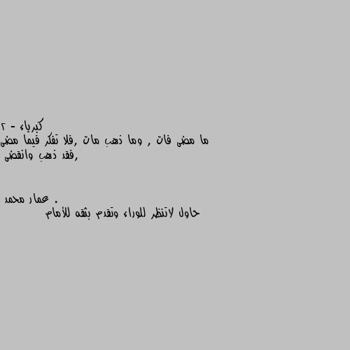 2 - ما مضى فات , وما ذهب مات ,فلا تفكر فيما مضى ,فقد ذهب وانقضى . حاول لاتنظر للوراء وتقدم بثقه للأمام