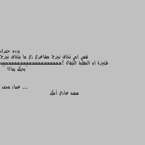 نفسي امي تخاف تجرح مشاعري زي ما بتخاف تجرح طنجرة او المقلية التيفال !ههههههههههههههههههههه 😂😜بحبك يمااا 😙😍❤ ... ههه عادي أمك