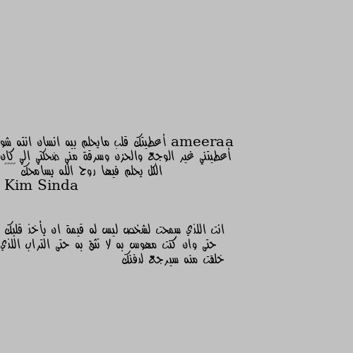 أعطيتك قلب مايحلم بيه انسان انته شو أعطيتني غير الوجع والحزن وسرقة مني ضحكتي الي كان الكل يحلم فيها روح الله يسامحك 🙂💔👍🏻 انت اللذي سمحت لشخص ليس له قيمة ان يأخذ قلبك  حتى وان كنت مهوس به لا تثق به حتى التراب اللذي خلقت منه سيرجع لدفنك