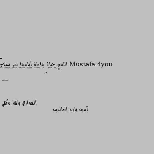 - اللهم حياة هادئة أيامها تمر بسلام "
𝒐𝒉 𝒈𝒐𝒅, 𝒂 𝒒𝒖𝒊𝒆𝒕 𝒍𝒊𝒇𝒆 𝒘𝒉𝒐𝒔𝒆 𝒅𝒂𝒚𝒔 𝒑𝒂𝒔𝒔 𝒊𝒏 𝒑𝒆𝒂𝒄𝒆 آمين يارب العالمين