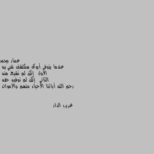 عندما يتوفى أبوك ستكتشف شيئين
الأول  إنك لم تشبع منه
الثاني  إنك لم توفيه حقه
رحم الله أبائنا الأحياء منهم والأموات 