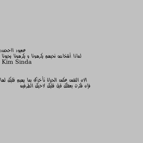 لماذا أشخاص نحبهم يكرهونا و يكرهونا يحبونا الان النفس عكس الحياة تأخذك بما يهيم قلبك لها فإن فكرت بعقلك قبل قلبك لاحبك الطرفين