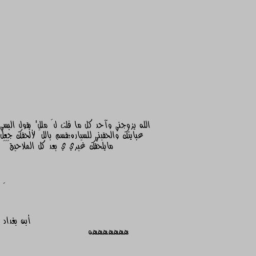 الله يزوجني وآحد كل ما قلت لھ ملل' يقول البسي عبايتك والحقيني للسياره؛قسم باللھ لألحقك جعل مايلحقك غيري ي بعد كل الملاحيق💔🌚🔪



ⓦ هههههههه