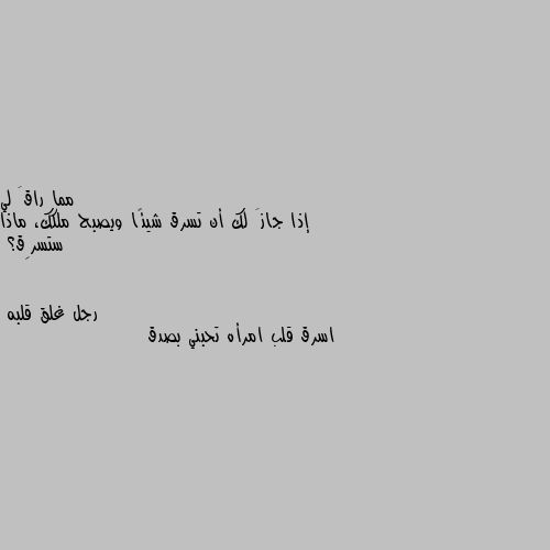 إذا جازَ لك أن تسرق شيئًا ويصبح ملكك، ماذا ستسرِق؟ اسرق قلب امرأه تحبني بصدق