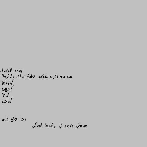 من هو أقرب شخص عليك هاى الفتره؟
١/صديق
٢/حبيب
٣/أخ
٤/وحيد صديقتي جديده في برنامج اسألني