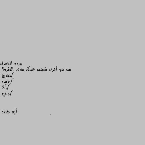 من هو أقرب شخص عليك هاى الفتره؟
١/صديق
٢/حبيب
٣/أخ
٤/وحيد ٤