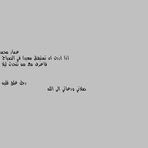 اذا اردت ان تستيقظ سعيدا في الصباح  
فاعرف مع من تتحدث ليلا صلاتي ودعائي الى الله