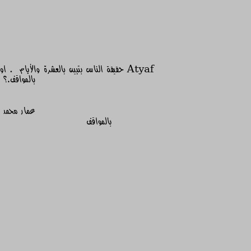 حقيقة الناس بتبين بالعشرة والأيام .  او بالمواقف.؟ بالمواقف