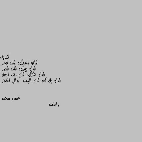 قالو اسمك: قلت فخر 
قالو بيتك: قلت قصر 
قالو شكلك: قلت بنت اصل 
قالو بلادك: قلت اليمن 🇾🇪والى الفخر والنعم