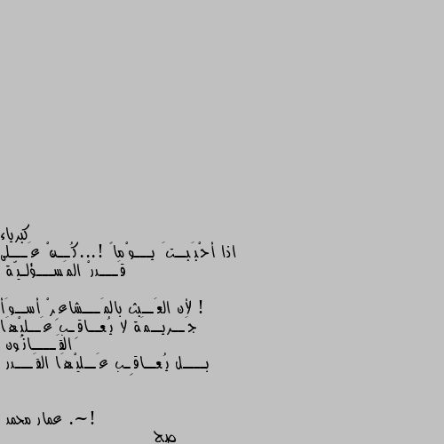 اذا أحْبَبــتَ يـــوْماً !...كُــنْ عَـــلى قَـــدرْ المَســـؤلـيّة !

لأن العَــبث بالمَـــشاعِرْ أســوَأ جَــريــمَة لا يُعــاقِـب عَــليْهَا القَــــانُون
بــــل يُعــاقِـب عَــليْهَا القَـــدر .~! صح