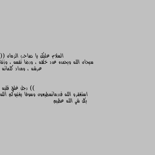 (( سبحان الله وبحمده عدد خلقه ، ورضا نفسه ، وزنة عرشه ، ومداد كلماته )) استغفرو الله قدرماتسطيعون وسوفا يغنيوكم الله بكل شي الله عظيم