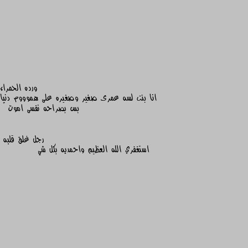 انا بنت لسه عمرى صغير وصغيره على هموووم دنيا بس بصراحه نفسى اموت 😔 استغفري الله العظيم واحمديه بكل شي