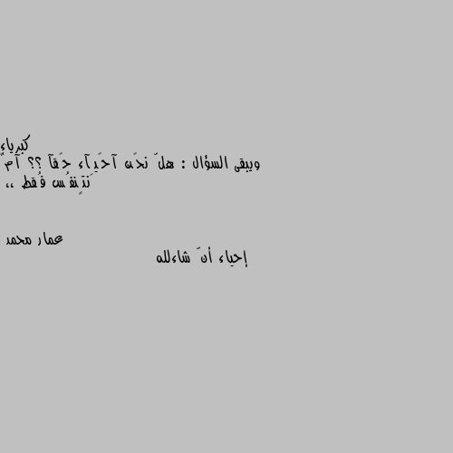 ويبقى السؤال : هلّ نحًن آحًيِآء حًقآ ؟؟ آمٌ نتٍنفُس فُقط ،، إحياء أنّ شاءلله