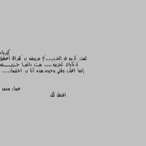 لست گاتِبه ف الحب،،،،،ۈلا مريضه ب ﺎلفراق أعشق ﺎلگتابات ﺎلحزينہ،،،،،ۈﻟسـت دائمـا حـزيــــنه إنما اغلب وقتي وحيده.هذه أنا بِ اختصار.... افضل لك