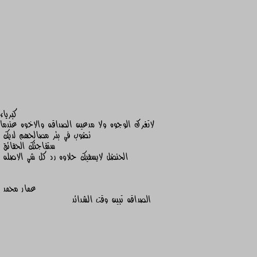 لاتغرك الوجوه ولا مدعين الصداقه والاخوه عندما نضوب في بئر مصالحهم لديك 
ستفاجئك الحقائق 
الحنضل لايسقيك حلاوه رد كل شي الاصله الصداقه تبين وقت الشدائد