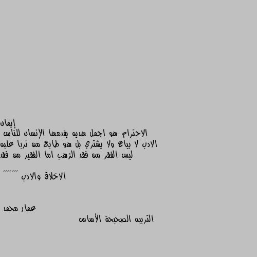 الاحترام هو اجمل هديه يقدمها الإنسان للناس
الادب لا يباع ولا يشتري بل هو طابع من تربا عليه 
ليس الفقر من فقد الزهب اما الفقير من فقد الاخلاق والادب ♥️♥️♥️✨ التربيه الصحيحة الأساس