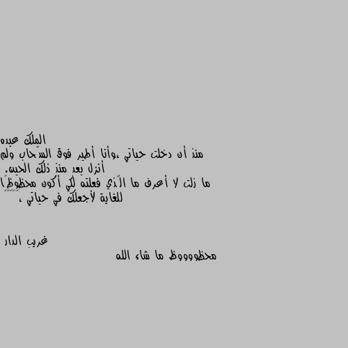 منذ أن دخلت حياتي ،وأنا أطير فوق السّحاب ولم أنزل بعد منذ ذلك الحين.
ما زلت لا أعرف ما الّذي فعلته لكي أكون محظوظًا للغاية لأجعلك في حياتي ،💞💘🌷💝🤠 محظووووظ ما شاء الله