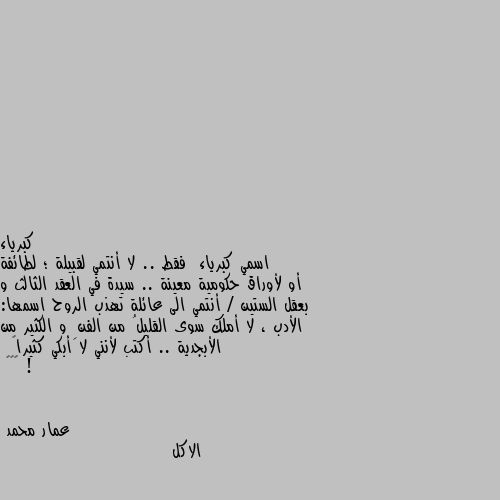 اسمي كبرياء  فقط .. لا أنتمي لقبيلة ؛ لطائفة أو لأوراق حكومية معينة .. سيدة في العقد الثالث و بعقل الستين / أنتمي الى عائلة تهذب الروح اسمها: الأدب ، لا أملك سوى القليلُ من الفنِ و الكثير من الأبجدية .. أكتب لأنني لا أبكي كثيراً !
‏💙😊 الاكل