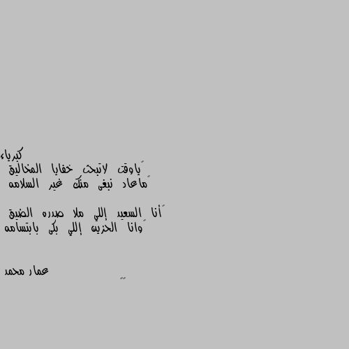 ‏ياوقت  لاتبحث  خفايا  المخاليق 
‏ماعاد  نبغى  منك  غير  السلامه 

‏أنا  السعيد  إللي  ملا  صدره  الضيق 
‏وانا  الحزين  إللي  بكى  بابتسامه 😔😔