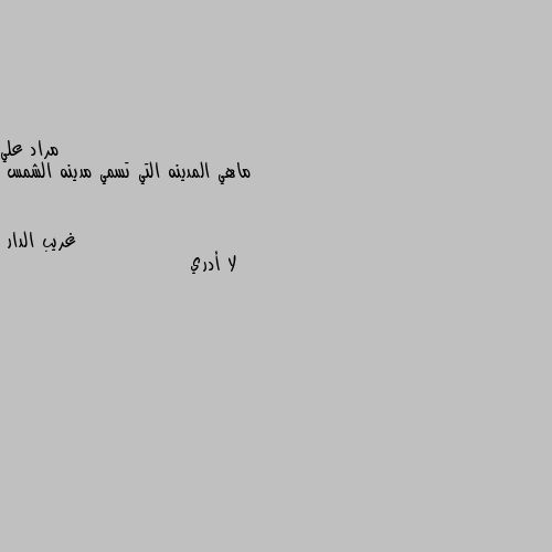 ماهي المدينه التي تسمي مدينه الشمس لا أدري