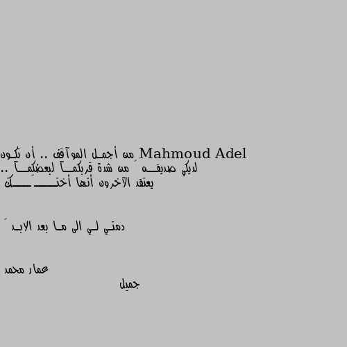 من أجمـل الموآقف .. أن تكـون لديكي صديقــه ♥ من شدة قربكمــآ لبعضكمــآ .. يعتقد الآخرون أنها أختـــــ💜ــــك 


دمتـي لـي الى مـا بعد الابـد 💕 جميل