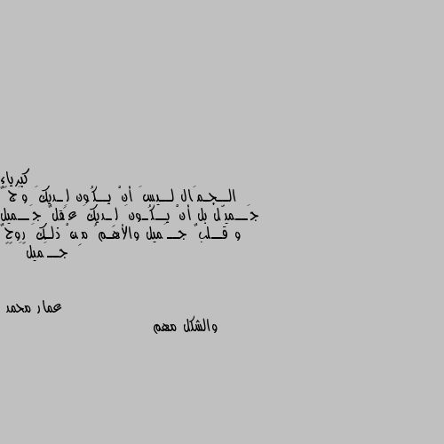 الــجـمَال لــيسَ أنْ يــكُون لِـديكَ وَجہٌ جَــميّل بل أنْ يــكُـونَ لِـديكَ عَقلٌ جَــميل و قــلبٌ جــَميل والأهـمُ مِنْ ذلـكَ روحٌ جــَميلہَ ’’ والشكل مهم