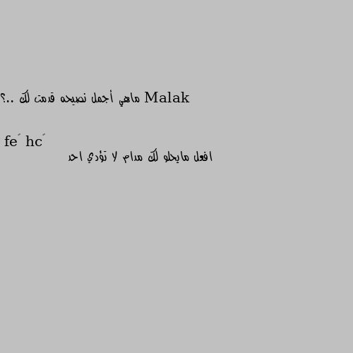 ماهي أجمل نصيحه قدمت لك ..؟ افعل مايحلو لك مدام لا تؤدي احد