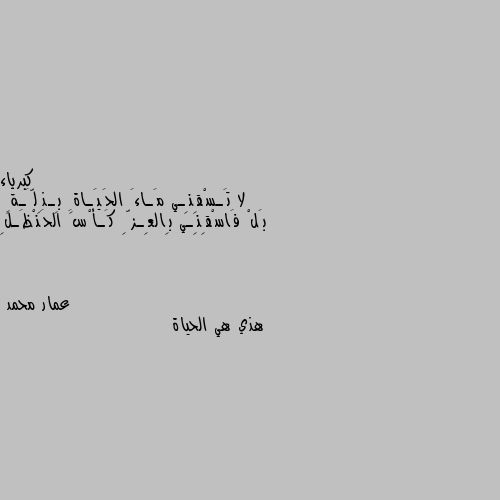 لا تَـسْقِنِـي مَـاءَ الحَيَـاةِ بِـذِلَّـةٍ
بَلْ فَاسْقِنِـي بِالعِـزِّ كَـأْسَ الحَنْظَـلِ هذي هي الحياة