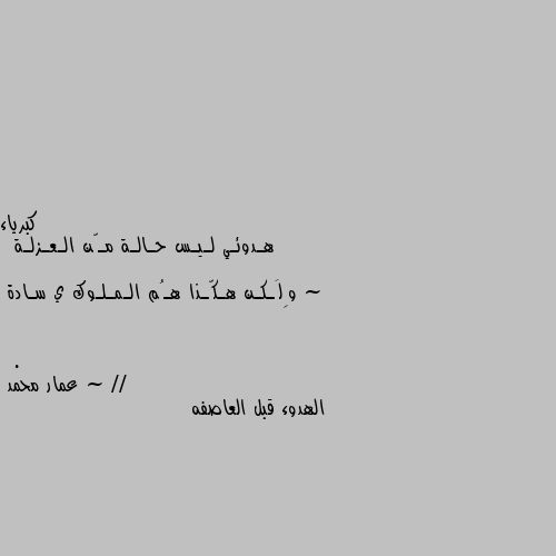 هـدوئـي لـيـس حـالـة مـّن الـعـزلـة ~

وِلَـكـن هـكّـذا هـُم الـمـلـوك ي سـادة ~ //
. الهدوء قبل العاصفه