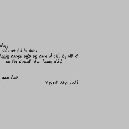 اجمل ما قيل عن الحب
ان الله إذا أراد أن يجمع بين قلبين سيجمع بينهما لوكان بينهما  مداد السموات والأرض💖✨🙂🙂 آلحب يصنع المعجزات