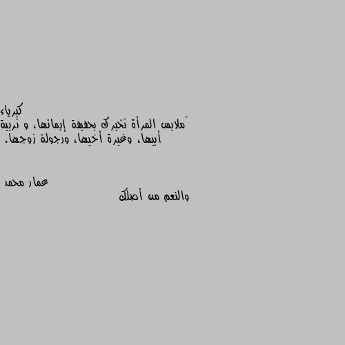 ‏ملابس المرأة تخبرك بحقيقة إيمانها، و تربية أبيها، وغيرة أخيها، ورجولة زوجها. والنعم من أصلك