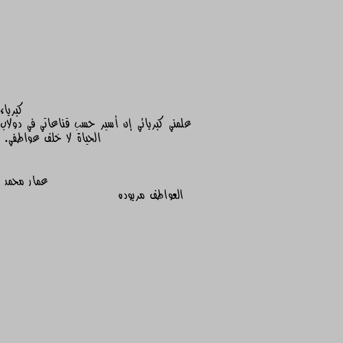 علمني كبريائي إن أسير حسب قناعاتي في دولاب الحياة لا خلف عواطفي. العواطف مريوده