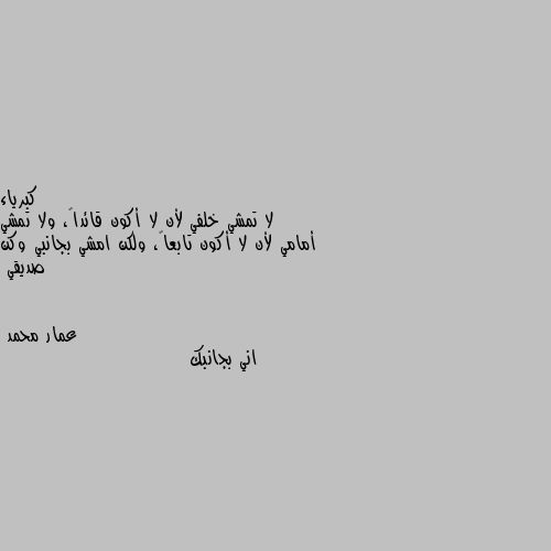 لا تمشي خلفي لأن لا أكون قائداً، ولا تمشي أمامي لأن لا أكون تابعاً، ولكن امشي بجانبي وكن صديقي اني بجانبك