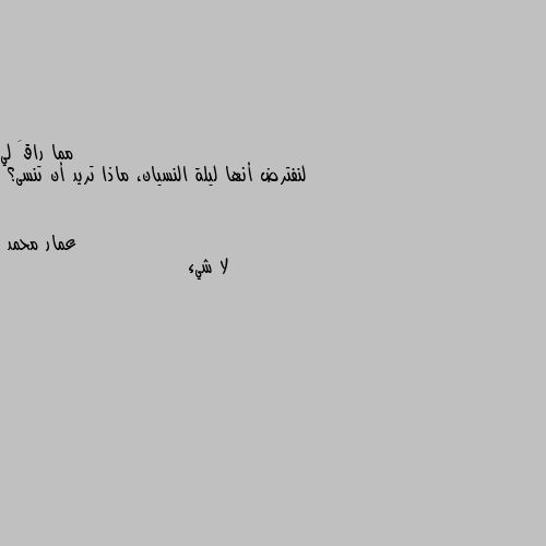 لنفترض أنها ليلة النسيان، ماذا تريد أن تنسى؟ لا شيء