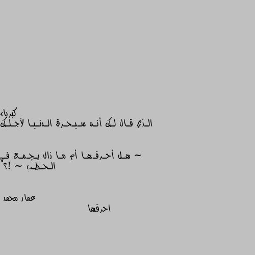 الـذي قـال لـك أنـه سـيـحـرق الـدنـيـا لأجـلـك ~

هـل أحـرقـهـا أم مـا زال يـجـمـع فـي الـحـطـب ~ !؟ احرقها